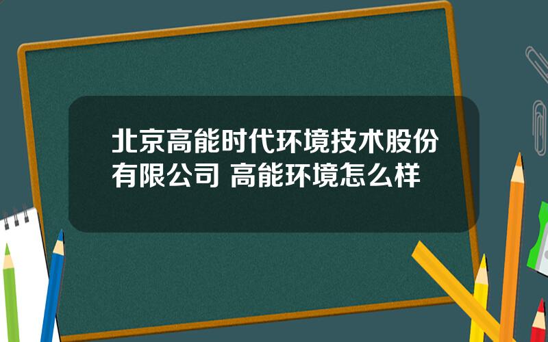 北京高能时代环境技术股份有限公司 高能环境怎么样